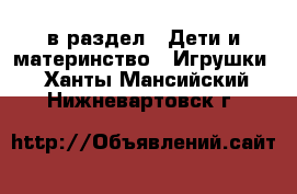  в раздел : Дети и материнство » Игрушки . Ханты-Мансийский,Нижневартовск г.